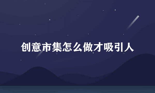 创意市集怎么做才吸引人