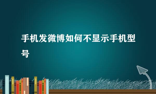 手机发微博如何不显示手机型号