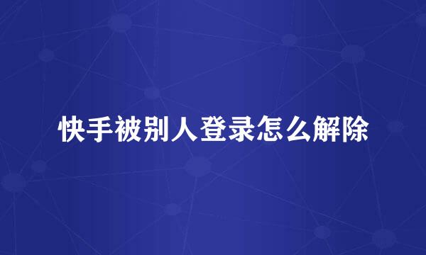 快手被别人登录怎么解除