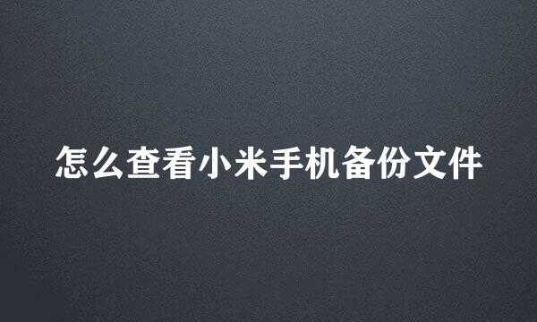 怎么查看小米手机备份文件