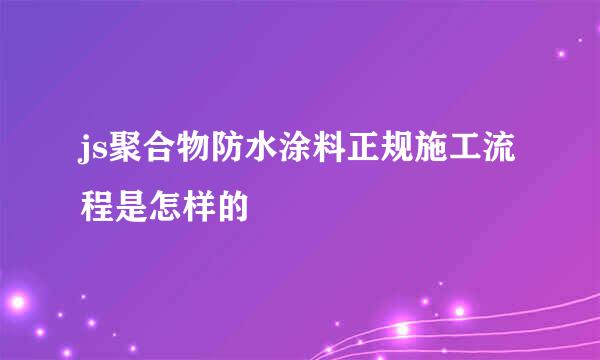 js聚合物防水涂料正规施工流程是怎样的