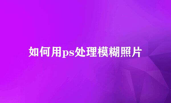 如何用ps处理模糊照片