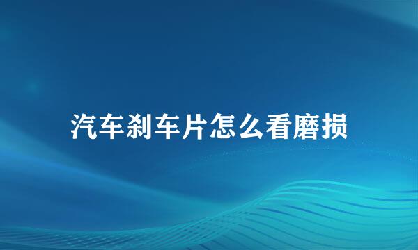 汽车刹车片怎么看磨损