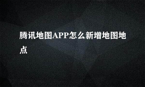 腾讯地图APP怎么新增地图地点