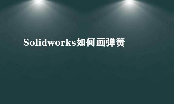 Solidworks如何画弹簧