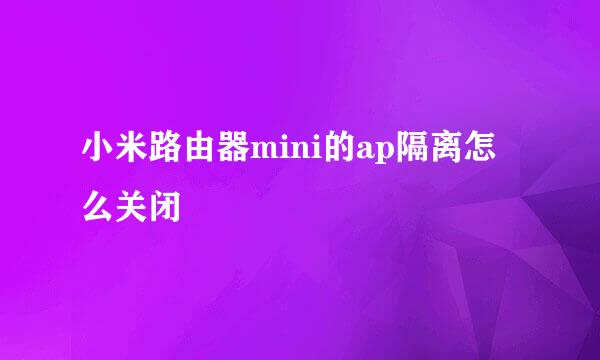 小米路由器mini的ap隔离怎么关闭