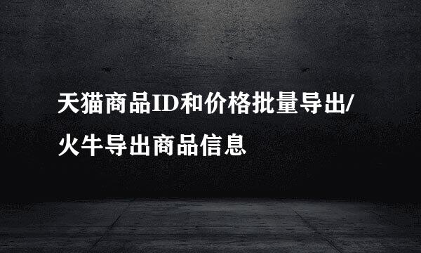 天猫商品ID和价格批量导出/火牛导出商品信息