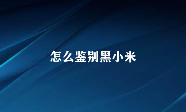 怎么鉴别黑小米