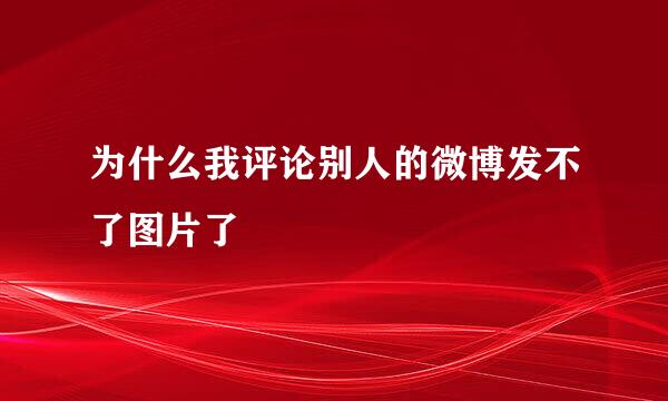 为什么我评论别人的微博发不了图片了