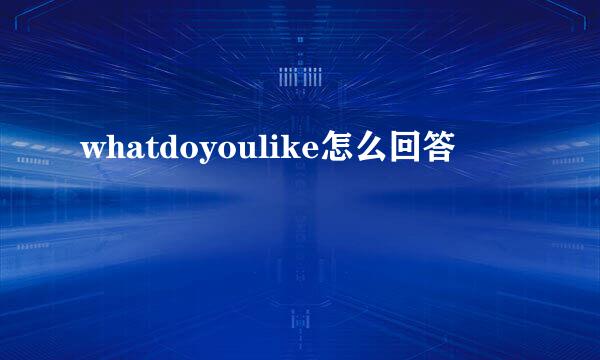 whatdoyoulike怎么回答