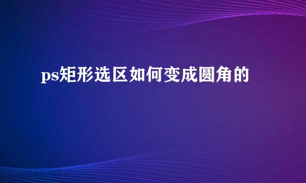 ps矩形选区如何变成圆角的
