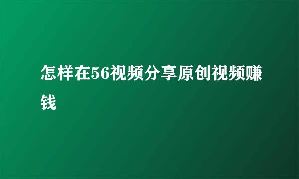 怎样在56视频分享原创视频赚钱