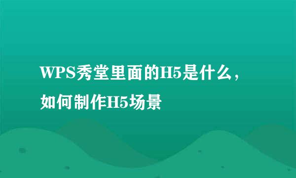 WPS秀堂里面的H5是什么，如何制作H5场景