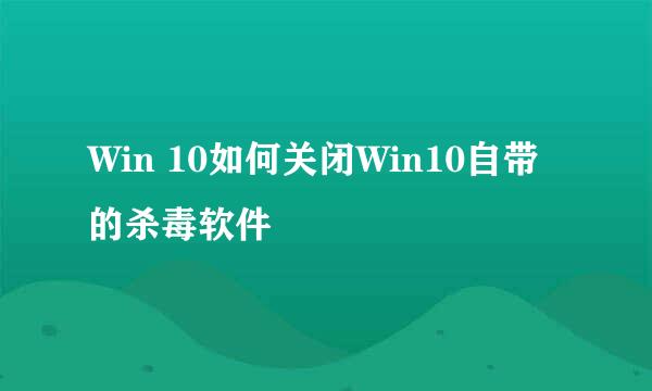 Win 10如何关闭Win10自带的杀毒软件