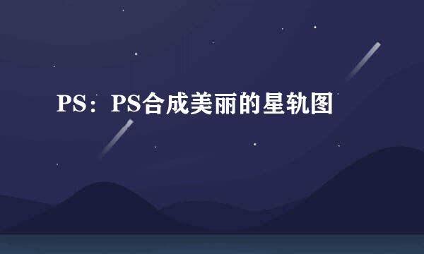 PS：PS合成美丽的星轨图