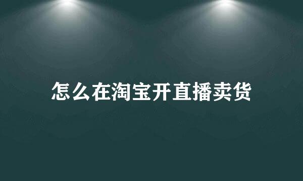 怎么在淘宝开直播卖货