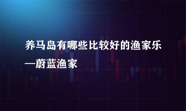 养马岛有哪些比较好的渔家乐—蔚蓝渔家