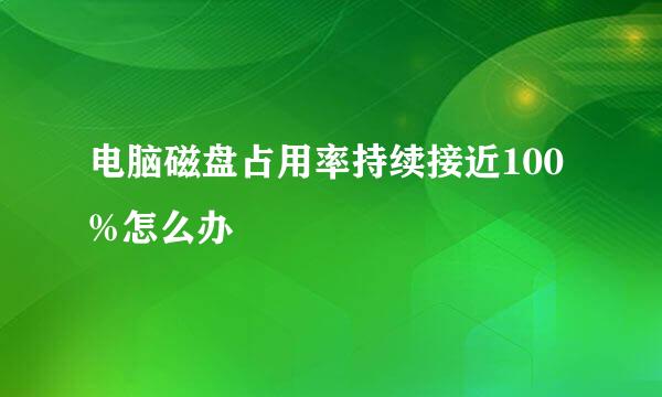 电脑磁盘占用率持续接近100%怎么办