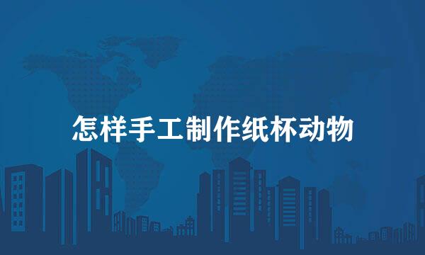 怎样手工制作纸杯动物