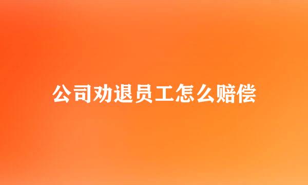 公司劝退员工怎么赔偿