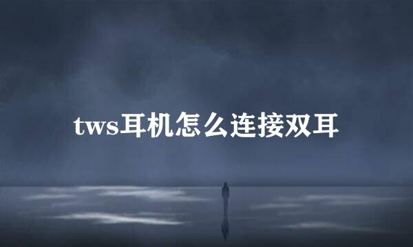 tws耳机怎么连接双耳