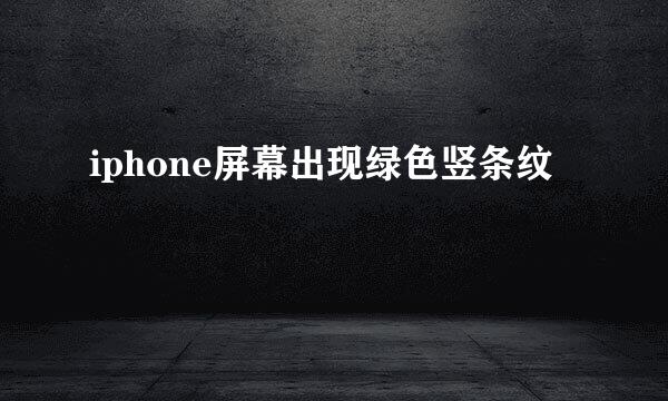 iphone屏幕出现绿色竖条纹