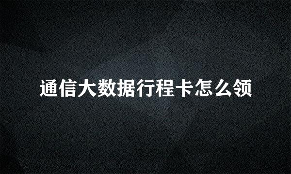 通信大数据行程卡怎么领