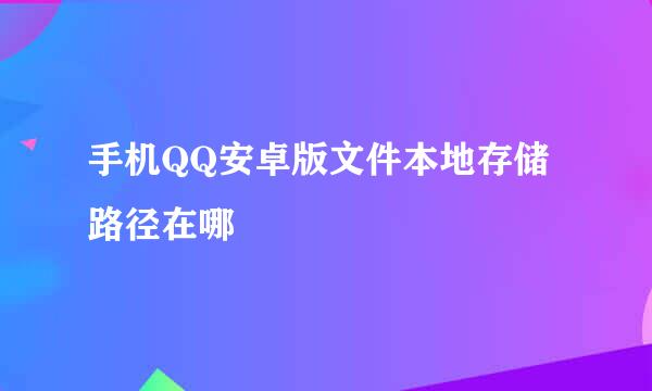 手机QQ安卓版文件本地存储路径在哪