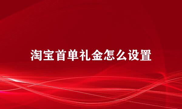 淘宝首单礼金怎么设置
