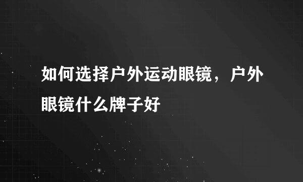 如何选择户外运动眼镜，户外眼镜什么牌子好