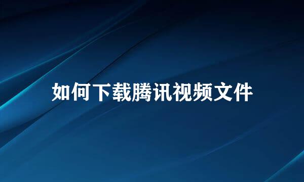 如何下载腾讯视频文件
