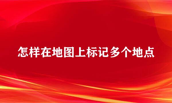 怎样在地图上标记多个地点