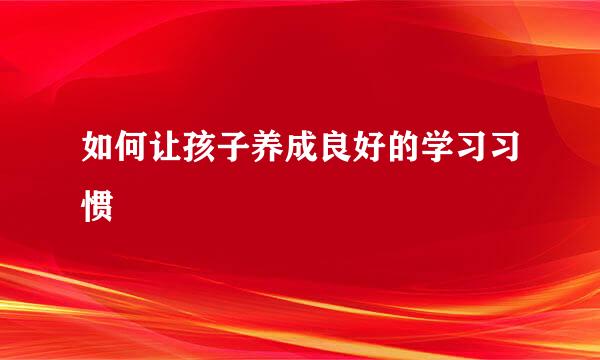 如何让孩子养成良好的学习习惯