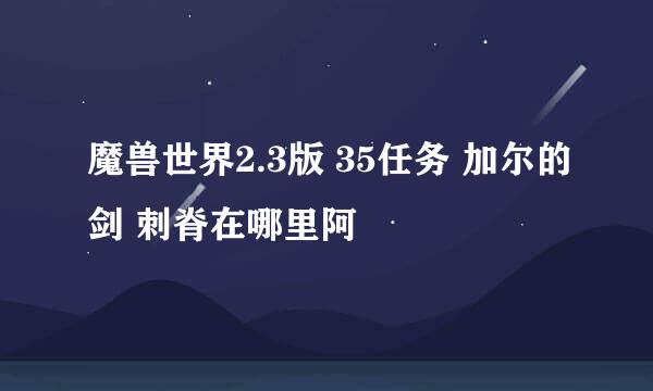 魔兽世界2.3版 35任务 加尔的剑 刺脊在哪里阿