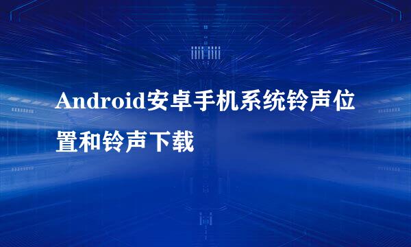 Android安卓手机系统铃声位置和铃声下载