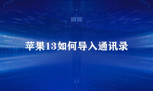 苹果13如何导入通讯录