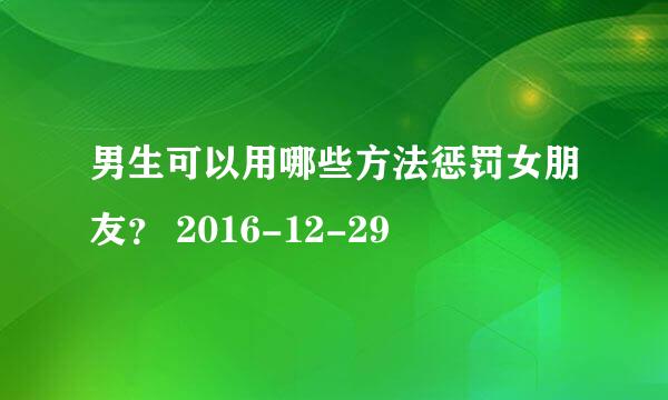 男生可以用哪些方法惩罚女朋友？ 2016-12-29