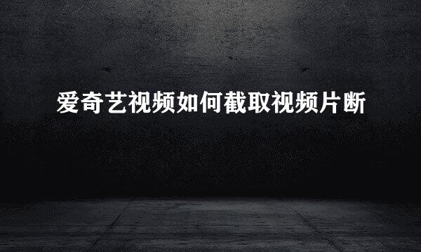 爱奇艺视频如何截取视频片断