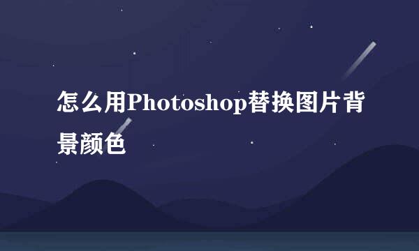 怎么用Photoshop替换图片背景颜色