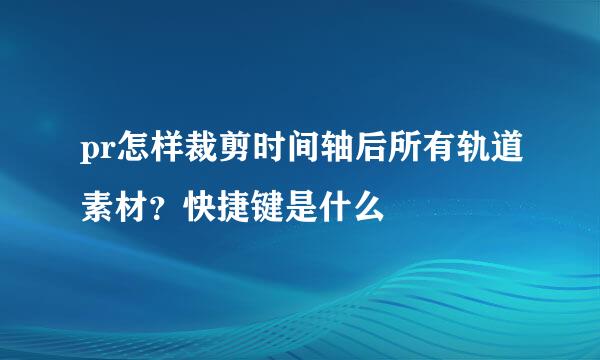 pr怎样裁剪时间轴后所有轨道素材？快捷键是什么