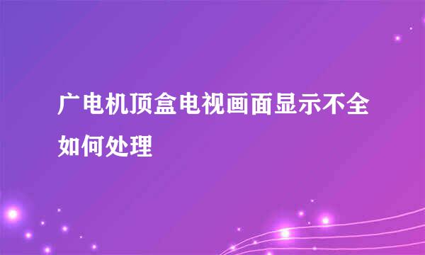 广电机顶盒电视画面显示不全如何处理