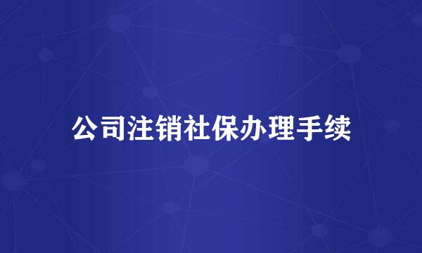 公司注销社保办理手续