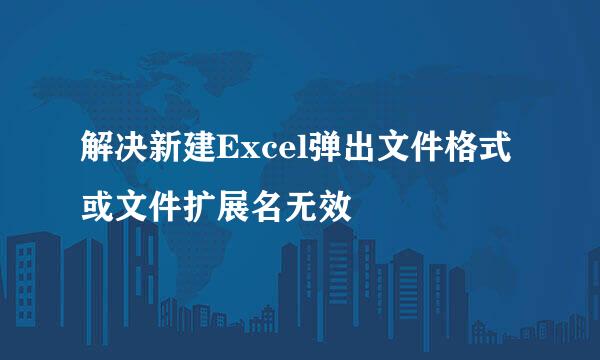 解决新建Excel弹出文件格式或文件扩展名无效