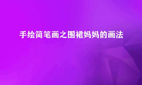 手绘简笔画之围裙妈妈的画法