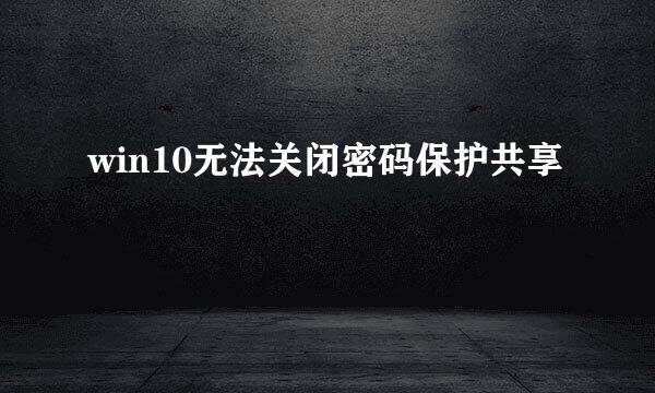 win10无法关闭密码保护共享