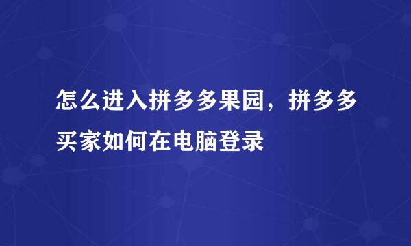 怎么进入拼多多果园，拼多多买家如何在电脑登录