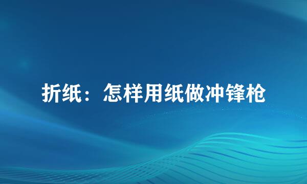 折纸：怎样用纸做冲锋枪