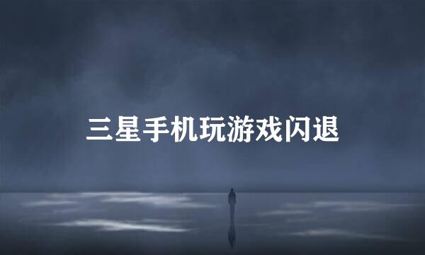 三星手机玩游戏闪退