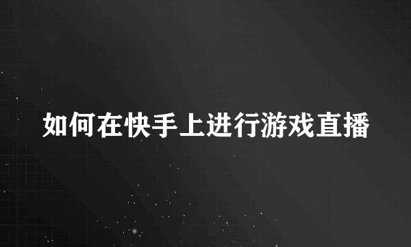 如何在快手上进行游戏直播