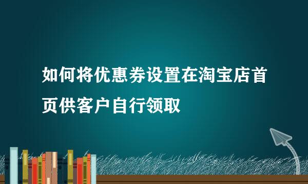 如何将优惠券设置在淘宝店首页供客户自行领取
